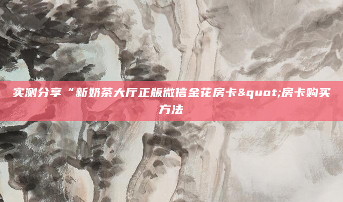 实测分享“新奶茶大厅正版微信金花房卡"房卡购买方法
