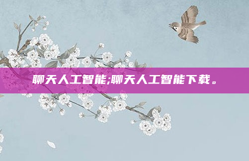 聊天人工智能;聊天人工智能下载。