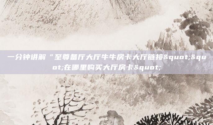一分钟讲解“至尊备厅大厅牛牛房卡大厅链接""在哪里购买大厅房卡"