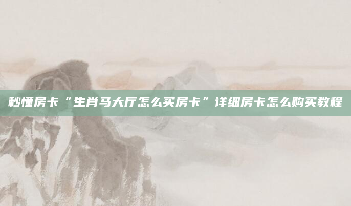 秒懂房卡“生肖马大厅怎么买房卡”详细房卡怎么购买教程
