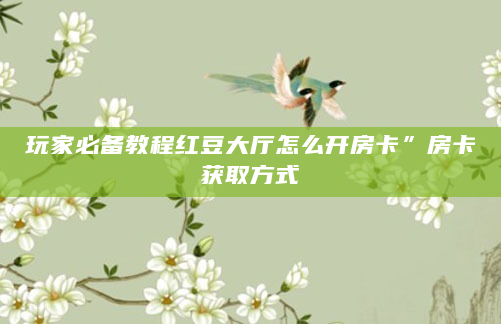 玩家必备教程红豆大厅怎么开房卡”房卡获取方式
