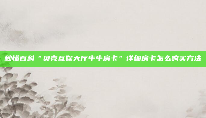 秒懂百科“贝壳互娱大厅牛牛房卡”详细房卡怎么购买方法