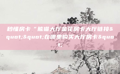 秒懂房卡“熊猫大厅金花房卡大厅链接""在哪里购买大厅房卡"