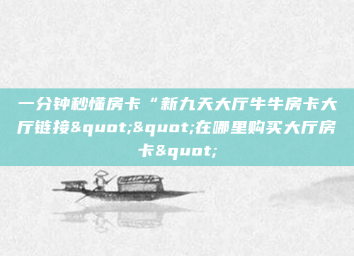 一分钟秒懂房卡“新九天大厅牛牛房卡大厅链接""在哪里购买大厅房卡"