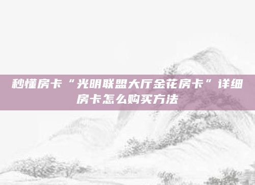 秒懂房卡“光明联盟大厅金花房卡”详细房卡怎么购买方法