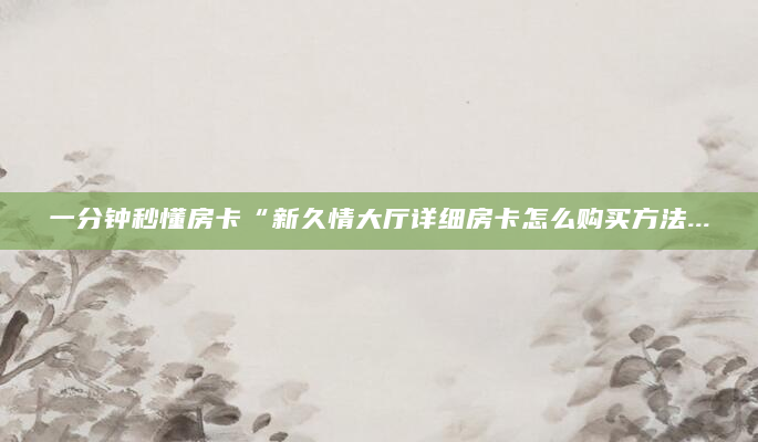 一分钟秒懂房卡“新久情大厅详细房卡怎么购买方法...
