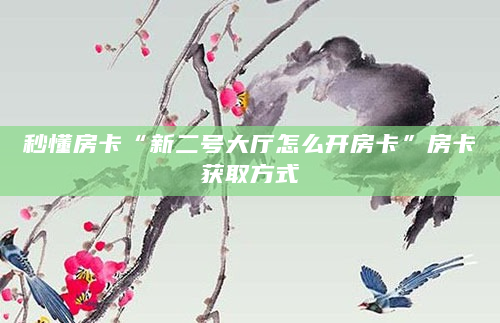 秒懂房卡“新二号大厅怎么开房卡”房卡获取方式