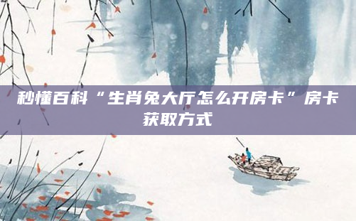 秒懂百科“生肖兔大厅怎么开房卡”房卡获取方式