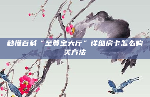 秒懂百科“至尊宝大厅”详细房卡怎么购买方法