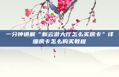 一分钟讲解“新云游大厅怎么买房卡”详细房卡怎么购买教程