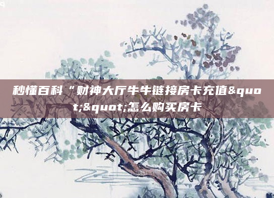 秒懂百科“财神大厅牛牛链接房卡充值""怎么购买房卡