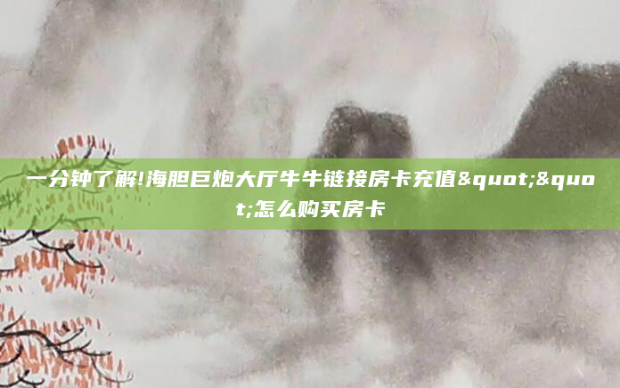 一分钟了解!海胆巨炮大厅牛牛链接房卡充值""怎么购买房卡