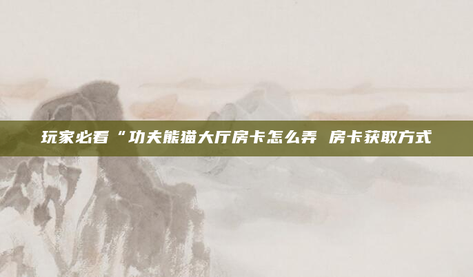 玩家必看“功夫熊猫大厅房卡怎么弄 房卡获取方式