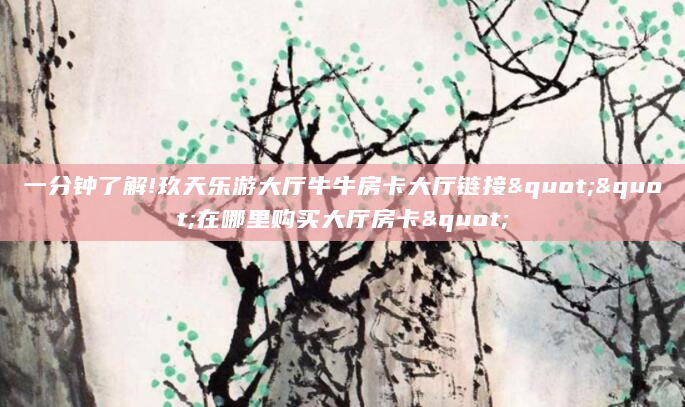 一分钟了解!玖天乐游大厅牛牛房卡大厅链接""在哪里购买大厅房卡"