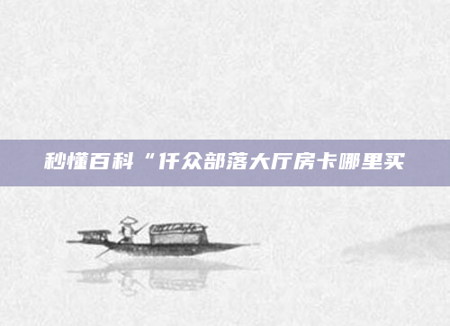 秒懂百科“仟众部落大厅房卡哪里买