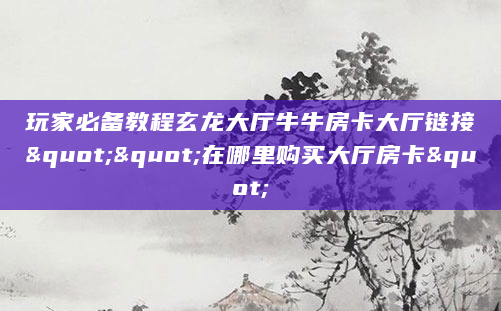 玩家必备教程玄龙大厅牛牛房卡大厅链接""在哪里购买大厅房卡"