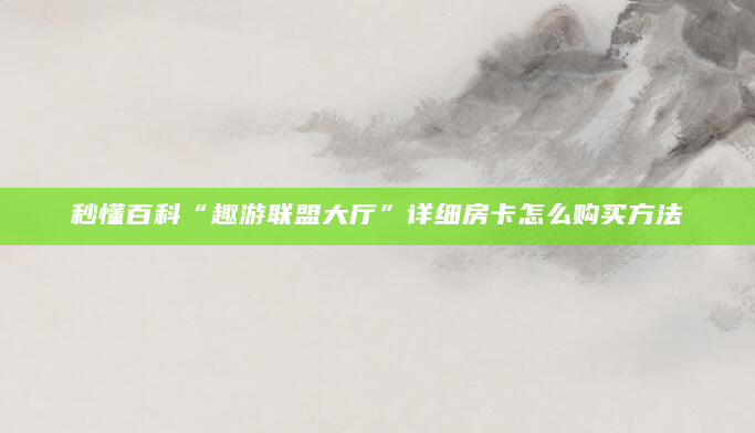秒懂百科“趣游联盟大厅”详细房卡怎么购买方法