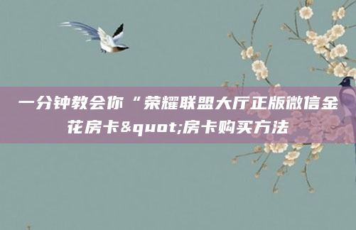 一分钟教会你“荣耀联盟大厅正版微信金花房卡"房卡购买方法