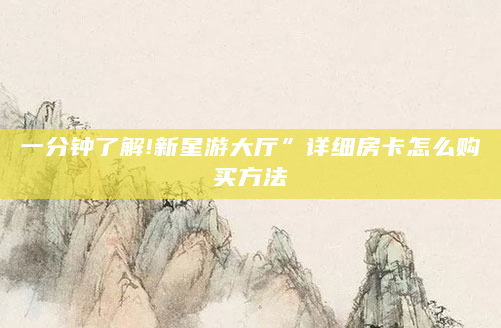 一分钟了解!新星游大厅”详细房卡怎么购买方法