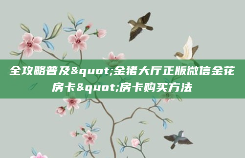 全攻略普及"金猪大厅正版微信金花房卡"房卡购买方法