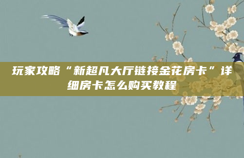 玩家攻略“新超凡大厅链接金花房卡”详细房卡怎么购买教程