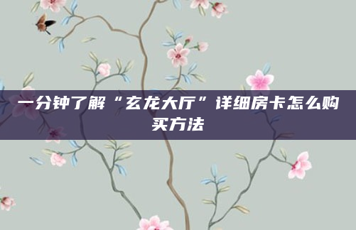 一分钟了解“玄龙大厅”详细房卡怎么购买方法
