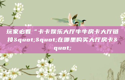 玩家必看“卡卡娱乐大厅牛牛房卡大厅链接""在哪里购买大厅房卡"