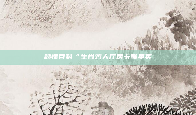 秒懂百科“生肖鸡大厅房卡哪里买