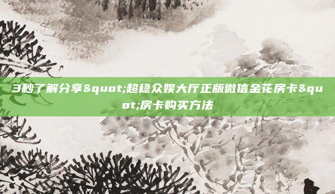 3秒了解分享"超稳众娱大厅正版微信金花房卡"房卡购买方法