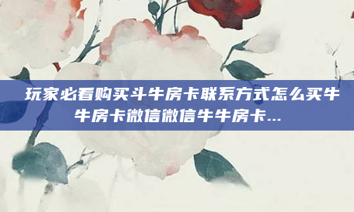  玩家必看购买斗牛房卡联系方式怎么买牛牛房卡微信微信牛牛房卡...