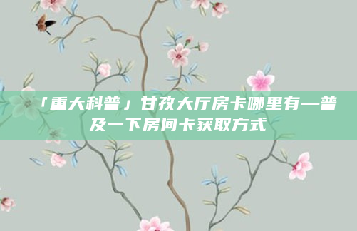 「重大科普」甘孜大厅房卡哪里有—普及一下房间卡获取方式