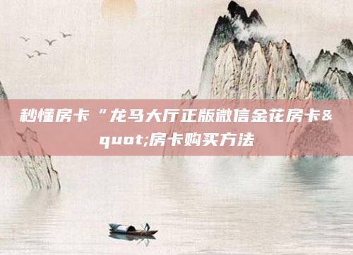 秒懂房卡“龙马大厅正版微信金花房卡"房卡购买方法