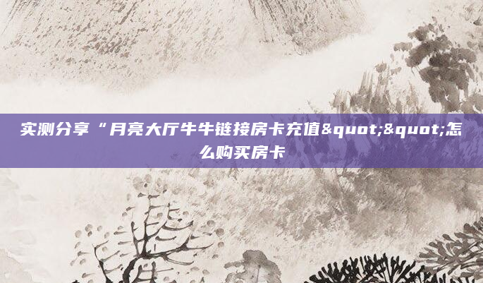 实测分享“月亮大厅牛牛链接房卡充值""怎么购买房卡