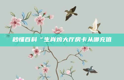 秒懂百科“生肖鸡大厅房卡从哪充值