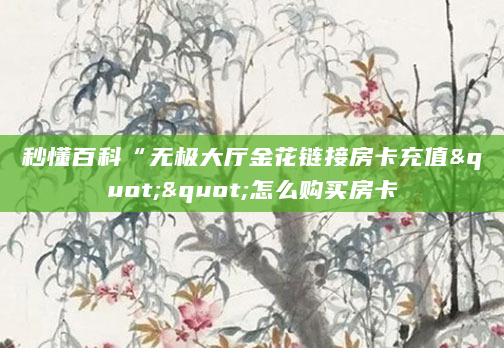 秒懂百科“无极大厅金花链接房卡充值""怎么购买房卡