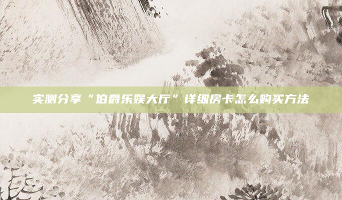 实测分享“伯爵乐娱大厅”详细房卡怎么购买方法