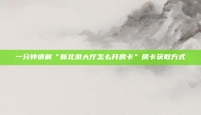 一分钟讲解“新北游大厅怎么开房卡”房卡获取方式