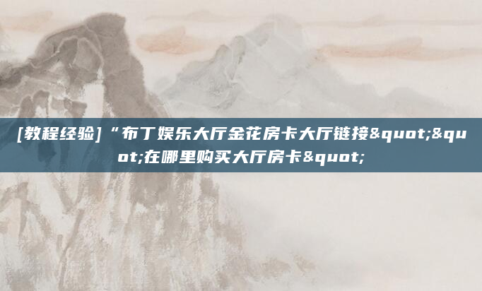 [教程经验]“布丁娱乐大厅金花房卡大厅链接""在哪里购买大厅房卡"