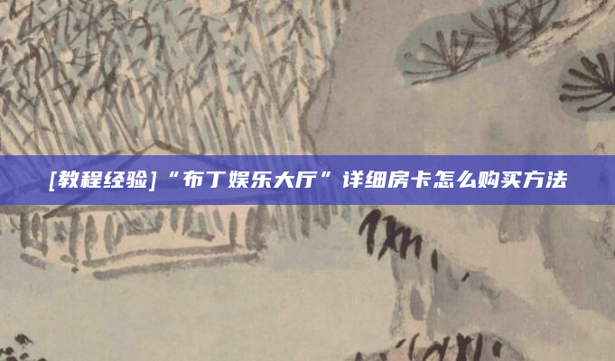 [教程经验]“布丁娱乐大厅”详细房卡怎么购买方法