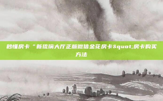 秒懂房卡“新琉璃大厅正版微信金花房卡"房卡购买方法