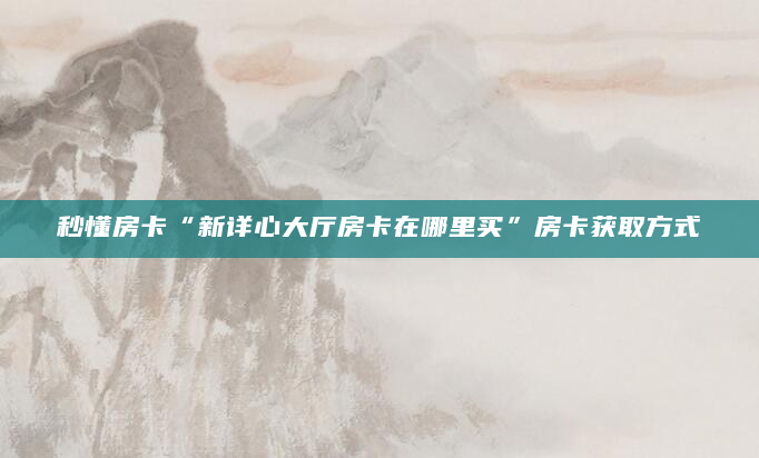 秒懂房卡“新详心大厅房卡在哪里买”房卡获取方式