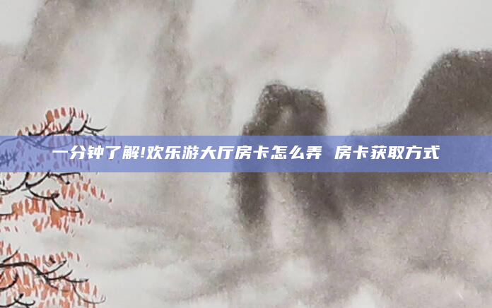 一分钟了解!欢乐游大厅房卡怎么弄 房卡获取方式