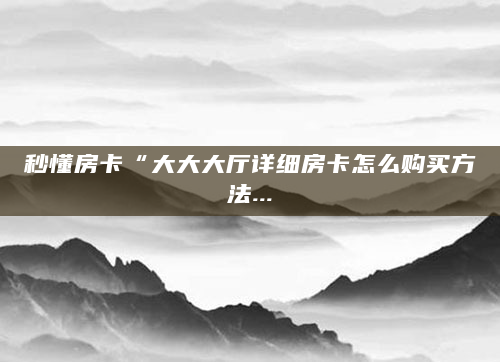 秒懂房卡“大大大厅详细房卡怎么购买方法...