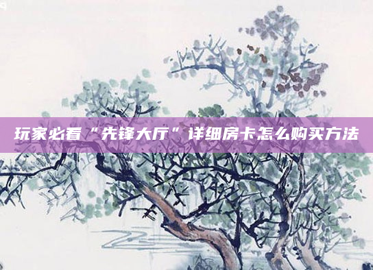 玩家必看“先锋大厅”详细房卡怎么购买方法