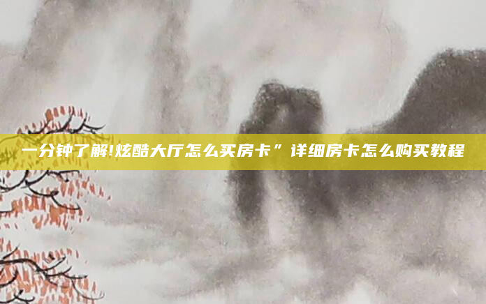 一分钟了解!炫酷大厅怎么买房卡”详细房卡怎么购买教程