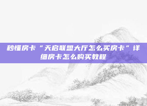 秒懂房卡“天启联盟大厅怎么买房卡”详细房卡怎么购买教程