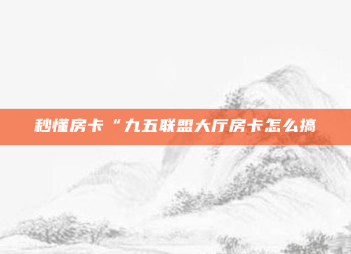 秒懂房卡“九五联盟大厅房卡怎么搞