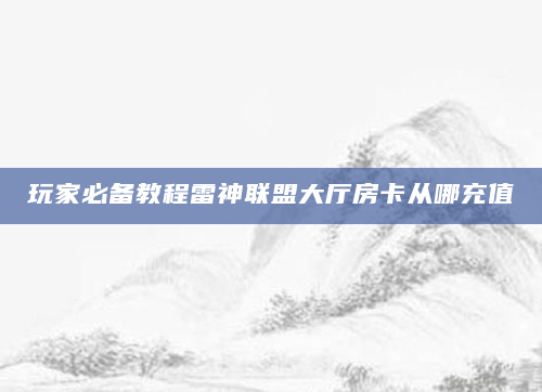 玩家必备教程雷神联盟大厅房卡从哪充值