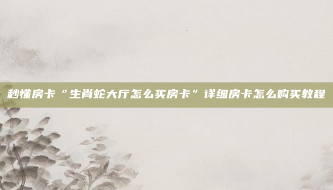 秒懂房卡“生肖蛇大厅怎么买房卡”详细房卡怎么购买教程