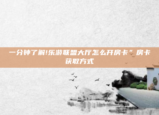 一分钟了解!乐游联盟大厅怎么开房卡”房卡获取方式